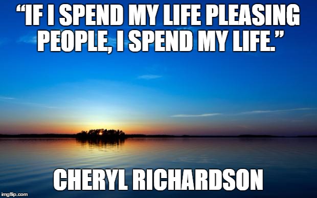 Inspirational Quote | “IF I SPEND MY LIFE PLEASING PEOPLE, I SPEND MY LIFE.”; CHERYL RICHARDSON | image tagged in inspirational quote | made w/ Imgflip meme maker