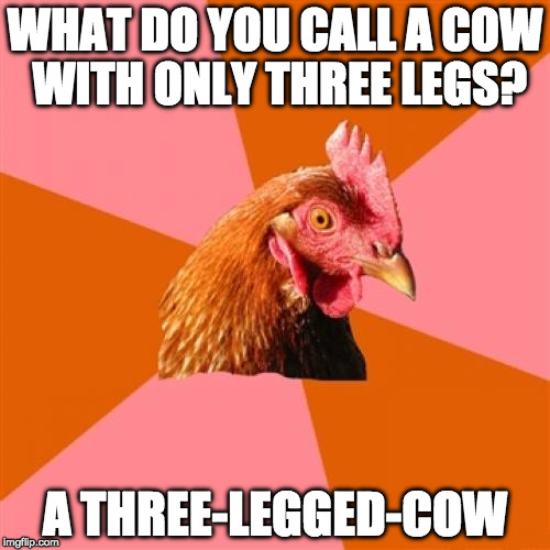 Anti Joke Chicken Meme | WHAT DO YOU CALL A COW WITH ONLY THREE LEGS? A THREE-LEGGED-COW | image tagged in memes,anti joke chicken | made w/ Imgflip meme maker