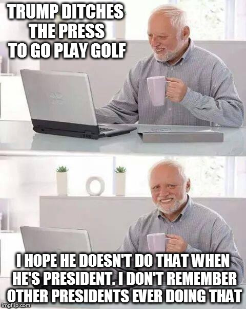 golfing is not presidential. hide the pain harold | TRUMP DITCHES THE PRESS TO GO PLAY GOLF; I HOPE HE DOESN'T DO THAT WHEN HE'S PRESIDENT. I DON'T REMEMBER OTHER PRESIDENTS EVER DOING THAT | image tagged in memes,hide the pain harold | made w/ Imgflip meme maker