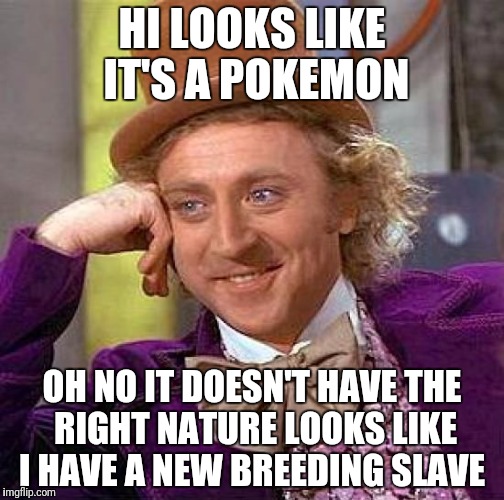 Creepy Condescending Wonka | HI LOOKS LIKE IT'S A POKEMON; OH NO IT DOESN'T HAVE THE RIGHT NATURE LOOKS LIKE I HAVE A NEW BREEDING SLAVE | image tagged in memes,creepy condescending wonka | made w/ Imgflip meme maker