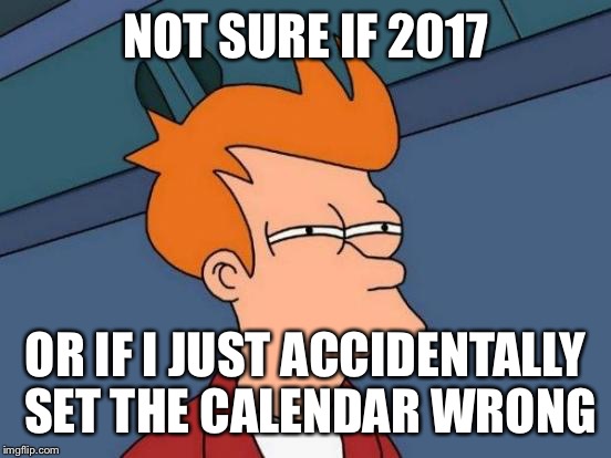 Futurama Fry Meme | NOT SURE IF 2017; OR IF I JUST ACCIDENTALLY SET THE CALENDAR WRONG | image tagged in memes,futurama fry | made w/ Imgflip meme maker