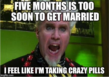 Crazy Pills | FIVE MONTHS IS TOO SOON TO GET MARRIED; I FEEL LIKE I'M TAKING CRAZY PILLS | image tagged in crazy pills | made w/ Imgflip meme maker