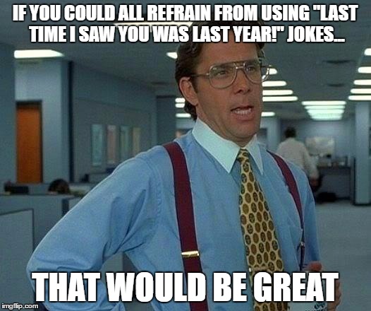 That Would Be Great Meme | IF YOU COULD ALL REFRAIN FROM USING "LAST TIME I SAW YOU WAS LAST YEAR!" JOKES... THAT WOULD BE GREAT | image tagged in memes,that would be great | made w/ Imgflip meme maker