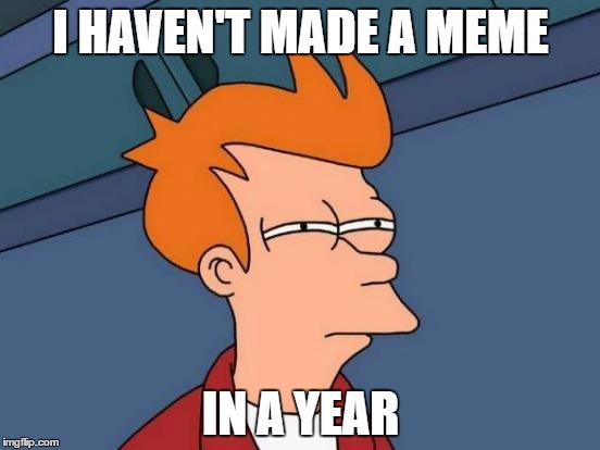 Futurama Fry | I HAVEN'T MADE A MEME; IN A YEAR | image tagged in memes,futurama fry | made w/ Imgflip meme maker