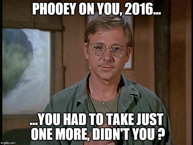 2016 .. | PHOOEY ON YOU, 2016... ...YOU HAD TO TAKE JUST ONE MORE, DIDN'T YOU ? | image tagged in late night tv | made w/ Imgflip meme maker