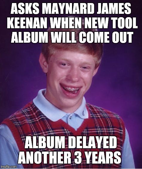 Bad Luck Tool Fan | ASKS MAYNARD JAMES KEENAN WHEN NEW TOOL ALBUM WILL COME OUT; ALBUM DELAYED ANOTHER 3 YEARS | image tagged in memes,bad luck brian | made w/ Imgflip meme maker