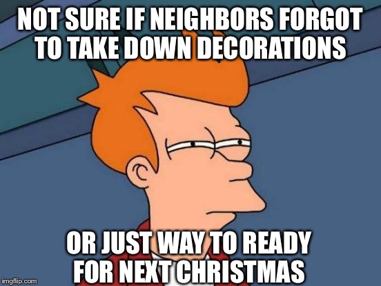 Futurama Fry | NOT SURE IF NEIGHBORS FORGOT TO TAKE DOWN DECORATIONS; OR JUST WAY TO READY FOR NEXT CHRISTMAS | image tagged in memes,futurama fry | made w/ Imgflip meme maker