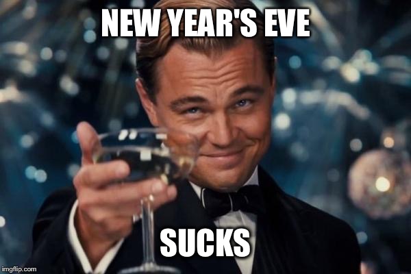 I didn't have a very good new years eve this year (evidently) | NEW YEAR'S EVE; SUCKS | image tagged in memes,leonardo dicaprio cheers | made w/ Imgflip meme maker