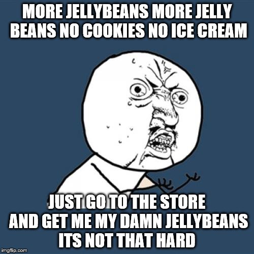 Y U No | MORE JELLYBEANS MORE JELLY BEANS NO COOKIES NO ICE CREAM; JUST GO TO THE STORE AND GET ME MY DAMN JELLYBEANS ITS NOT THAT HARD | image tagged in memes,y u no | made w/ Imgflip meme maker