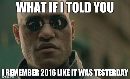 Cheap joke, but it had to be done | WHAT IF I TOLD YOU; I REMEMBER 2016 LIKE IT WAS YESTERDAY | image tagged in memes,matrix morpheus,new years 2016,bad joke | made w/ Imgflip meme maker