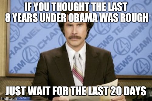 Ron Burgundy Meme | IF YOU THOUGHT THE LAST 8 YEARS UNDER OBAMA WAS ROUGH; JUST WAIT FOR THE LAST 20 DAYS | image tagged in memes,ron burgundy | made w/ Imgflip meme maker