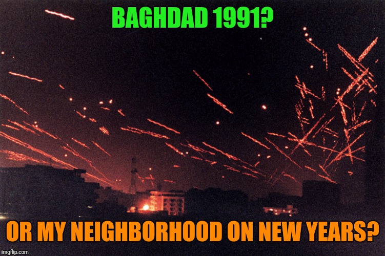 Happy New Year! | BAGHDAD 1991? OR MY NEIGHBORHOOD ON NEW YEARS? | image tagged in happy new year,fireworks,baghdad bob,neighbors | made w/ Imgflip meme maker
