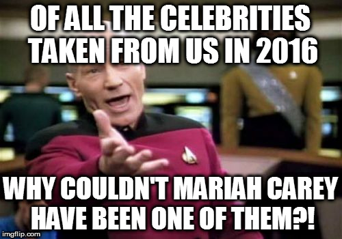 Picard Wtf | OF ALL THE CELEBRITIES TAKEN FROM US IN 2016; WHY COULDN'T MARIAH CAREY HAVE BEEN ONE OF THEM?! | image tagged in memes,picard wtf | made w/ Imgflip meme maker
