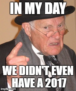 Back In My Day | IN MY DAY; WE DIDN'T EVEN HAVE A 2017 | image tagged in memes,back in my day | made w/ Imgflip meme maker