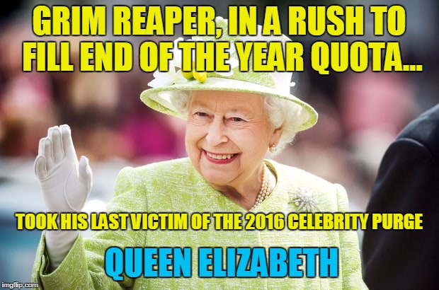 Farewell to Queen Elizabeth | GRIM REAPER, IN A RUSH TO FILL END OF THE YEAR QUOTA... TOOK HIS LAST VICTIM OF THE 2016 CELEBRITY PURGE; QUEEN ELIZABETH | image tagged in farewell to queen elizabeth | made w/ Imgflip meme maker