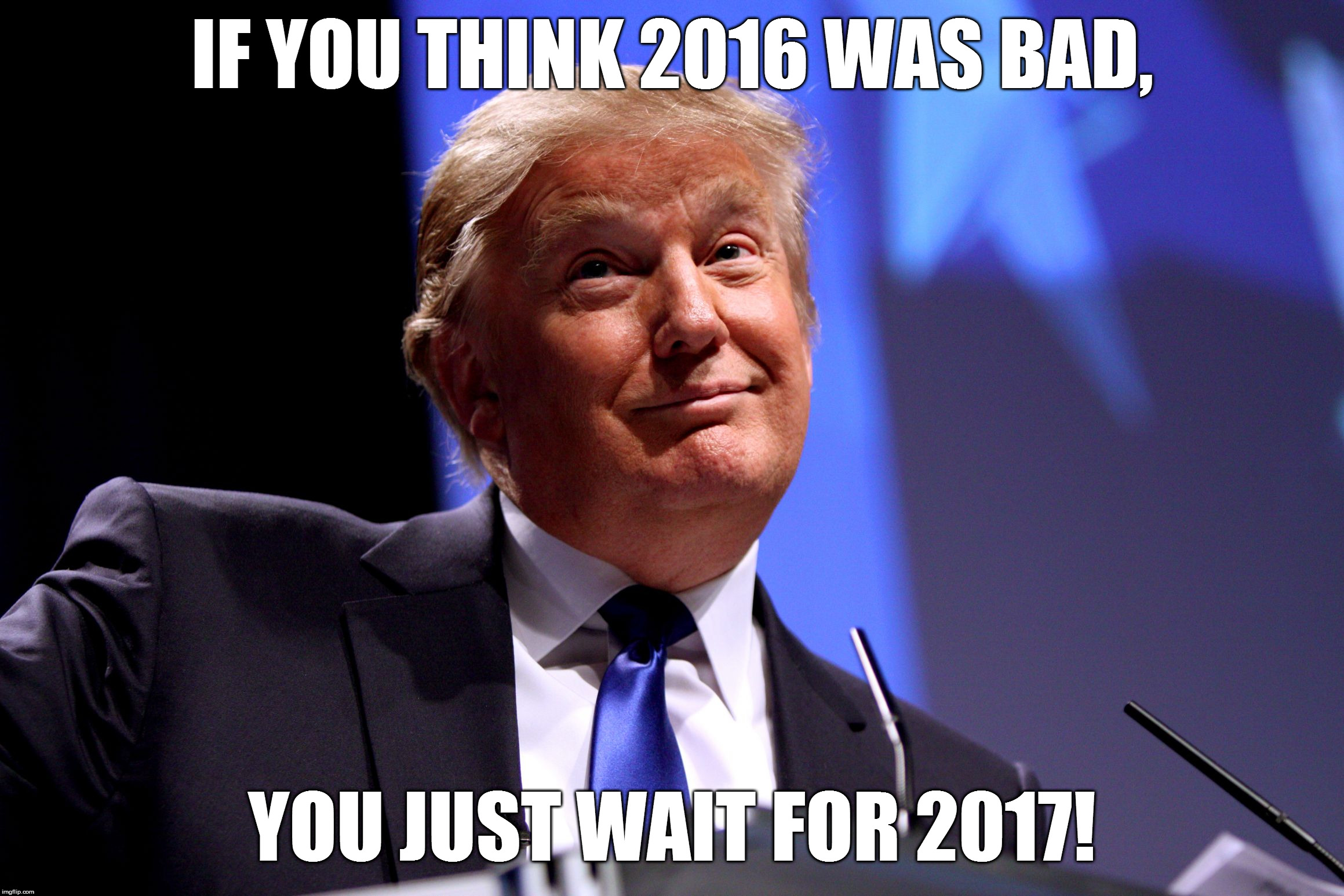 Donald Trump No2 | IF YOU THINK 2016 WAS BAD, YOU JUST WAIT FOR 2017! | image tagged in donald trump no2 | made w/ Imgflip meme maker