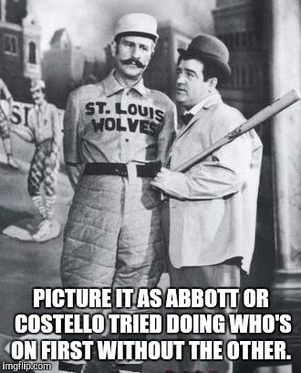 PICTURE IT AS ABBOTT OR COSTELLO TRIED DOING WHO'S ON FIRST WITHOUT THE OTHER. | made w/ Imgflip meme maker