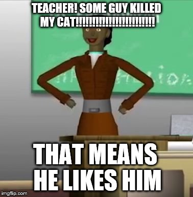 Creepy Teacher Lady | TEACHER! SOME GUY KILLED MY CAT!!!!!!!!!!!!!!!!!!!!!!!! THAT MEANS HE LIKES HIM | image tagged in creepy teacher lady | made w/ Imgflip meme maker
