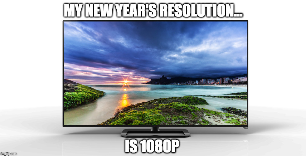 Last MEME of 2016 | MY NEW YEAR'S RESOLUTION... IS 1080P | image tagged in new years,technology,resolution,new year resolutions,high definition | made w/ Imgflip meme maker