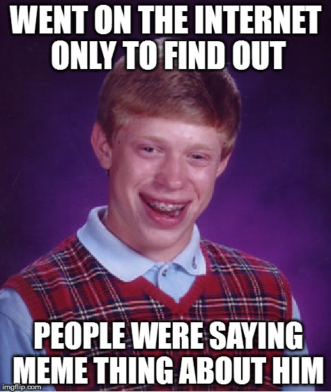 Bad Luck Brian | WENT ON THE INTERNET ONLY TO FIND OUT; PEOPLE WERE SAYING MEME THING ABOUT HIM | image tagged in memes,bad luck brian | made w/ Imgflip meme maker