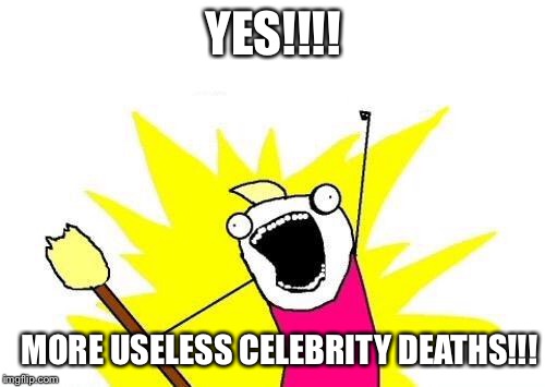 X All The Y Meme | YES!!!! MORE USELESS CELEBRITY DEATHS!!! | image tagged in memes,x all the y | made w/ Imgflip meme maker