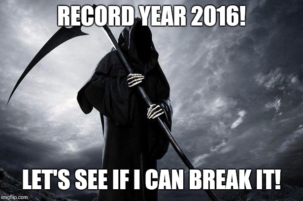 Grim Reaper | RECORD YEAR 2016! LET'S SEE IF I CAN BREAK IT! | image tagged in grim reaper | made w/ Imgflip meme maker