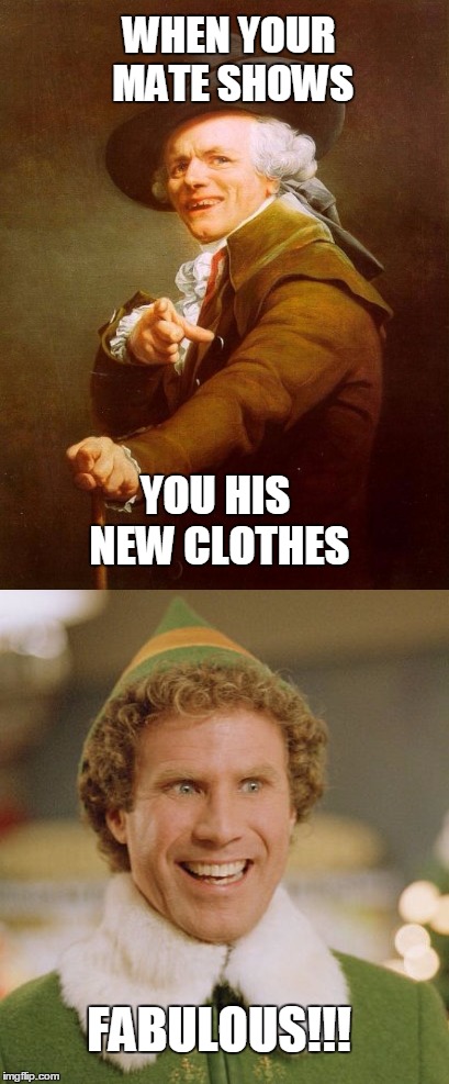 WHEN YOUR MATE SHOWS; YOU HIS NEW CLOTHES; FABULOUS!!! | image tagged in funny | made w/ Imgflip meme maker