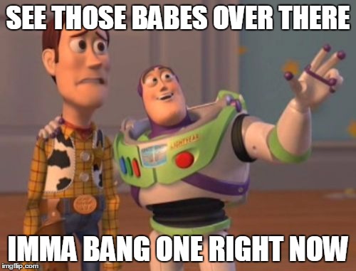 X, X Everywhere | SEE THOSE BABES OVER THERE; IMMA BANG ONE RIGHT NOW | image tagged in memes,x x everywhere | made w/ Imgflip meme maker