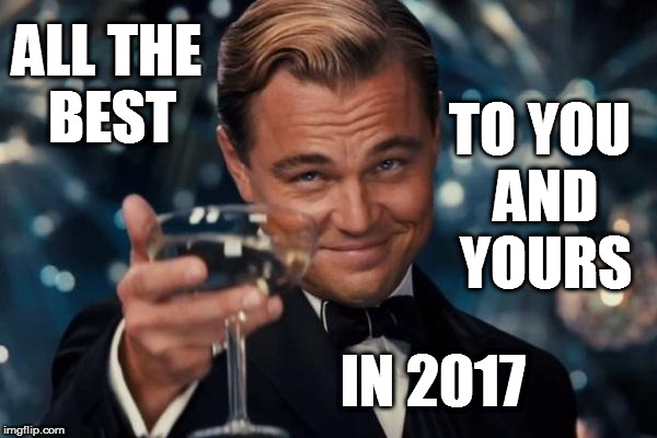 Have A Great 2017! | ALL THE BEST; TO YOU AND YOURS; IN 2017 | image tagged in memes,leonardo dicaprio cheers,2017,happy new year,meme,funny | made w/ Imgflip meme maker