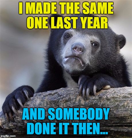 Confession Bear Meme | I MADE THE SAME ONE LAST YEAR AND SOMEBODY DONE IT THEN... | image tagged in memes,confession bear | made w/ Imgflip meme maker