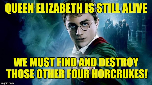 QUEEN ELIZABETH IS STILL ALIVE WE MUST FIND AND DESTROY THOSE OTHER FOUR HORCRUXES! | made w/ Imgflip meme maker