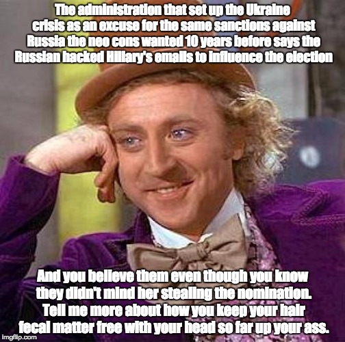 Creepy Condescending Wonka Meme | The administration that set up the Ukraine crisis as an excuse for the same sanctions against Russia the neo cons wanted 10 years before says the Russian hacked Hillary's emails to influence the election; And you believe them even though you know they didn't mind her stealing the nomination. Tell me more about how you keep your hair fecal matter free with your head so far up your ass. | image tagged in memes,creepy condescending wonka | made w/ Imgflip meme maker