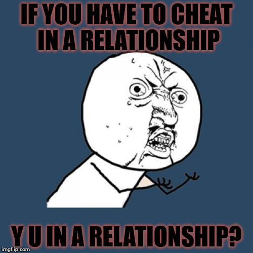 Y U No | IF YOU HAVE TO CHEAT IN A RELATIONSHIP; Y U IN A RELATIONSHIP? | image tagged in memes,y u no | made w/ Imgflip meme maker