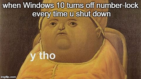 windows 10 number lock | when Windows 10 turns off number-lock every time u shut down | image tagged in y tho,windows 10,number lock | made w/ Imgflip meme maker
