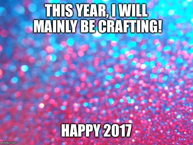 glitter | THIS YEAR, I WILL MAINLY BE CRAFTING! HAPPY 2017 | image tagged in glitter | made w/ Imgflip meme maker