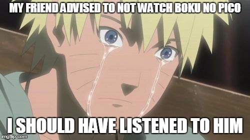 Finishing anime | MY FRIEND ADVISED TO NOT WATCH BOKU NO PICO; I SHOULD HAVE LISTENED TO HIM | image tagged in finishing anime | made w/ Imgflip meme maker