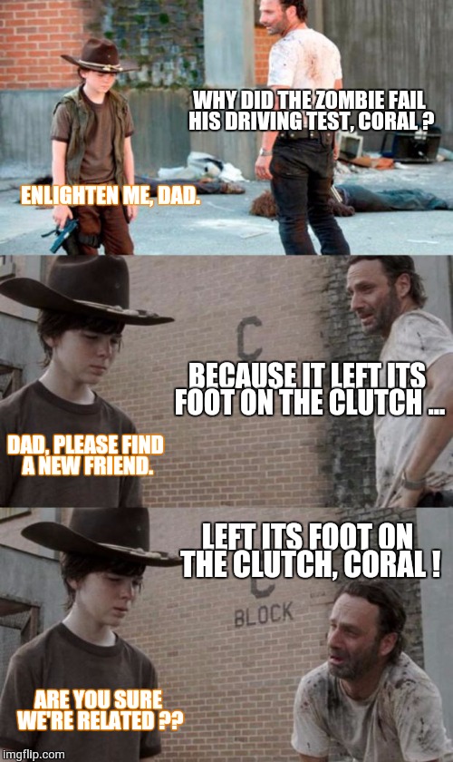 Rick and Carl 3 | WHY DID THE ZOMBIE FAIL HIS DRIVING TEST, CORAL ? ENLIGHTEN ME, DAD. BECAUSE IT LEFT ITS FOOT ON THE CLUTCH ... DAD, PLEASE FIND A NEW FRIEND. LEFT ITS FOOT ON THE CLUTCH, CORAL ! ARE YOU SURE WE'RE RELATED ?? | image tagged in memes,rick and carl 3 | made w/ Imgflip meme maker