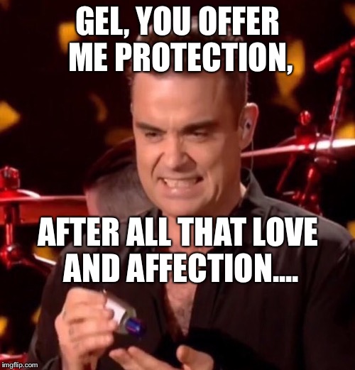 GEL, YOU OFFER ME PROTECTION, AFTER ALL THAT LOVE AND AFFECTION.... | image tagged in comedy,pop music | made w/ Imgflip meme maker