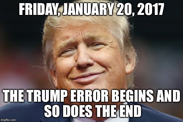 Error | FRIDAY, JANUARY 20, 2017; THE TRUMP ERROR BEGINS
AND SO DOES THE END | image tagged in trump | made w/ Imgflip meme maker