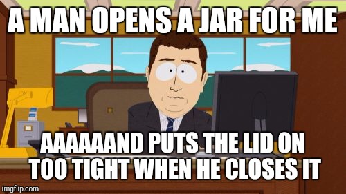 Aaaaand Its Gone Meme | A MAN OPENS A JAR FOR ME; AAAAAAND PUTS THE LID ON TOO TIGHT WHEN HE CLOSES IT | image tagged in memes,aaaaand its gone | made w/ Imgflip meme maker