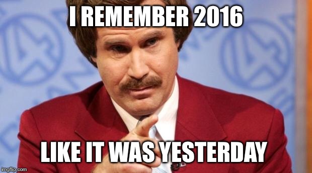 Ron Burgundy MBA | I REMEMBER 2016; LIKE IT WAS YESTERDAY | image tagged in ron burgundy mba | made w/ Imgflip meme maker