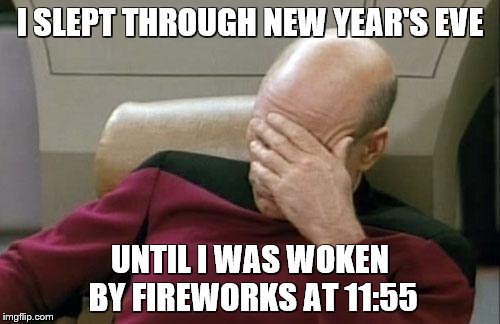 Captain Picard Facepalm | I SLEPT THROUGH NEW YEAR'S EVE; UNTIL I WAS WOKEN BY FIREWORKS AT 11:55 | image tagged in memes,captain picard facepalm | made w/ Imgflip meme maker