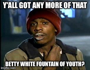 Y'all Got Any More Of That Meme | Y'ALL GOT ANY MORE OF THAT BETTY WHITE FOUNTAIN OF YOUTH? | image tagged in memes,yall got any more of | made w/ Imgflip meme maker