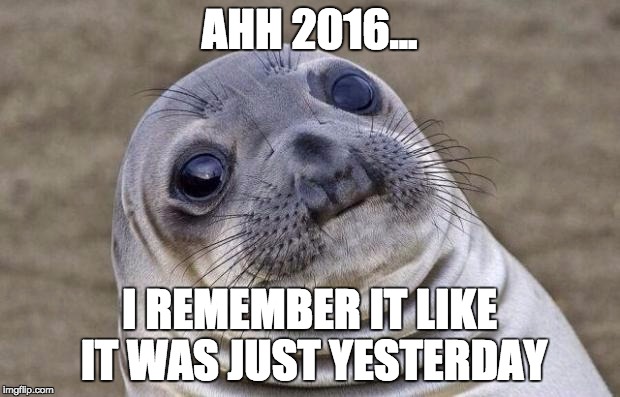 Awkward Moment Sealion Meme | AHH 2016... I REMEMBER IT LIKE IT WAS JUST YESTERDAY | image tagged in memes,awkward moment sealion | made w/ Imgflip meme maker