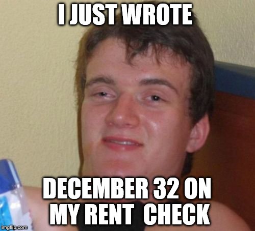 10 Guy Meme | I JUST WROTE DECEMBER 32 ON MY RENT  CHECK | image tagged in memes,10 guy | made w/ Imgflip meme maker