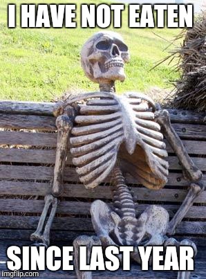 Waiting Skeleton Meme | I HAVE NOT EATEN; SINCE LAST YEAR | image tagged in memes,waiting skeleton | made w/ Imgflip meme maker