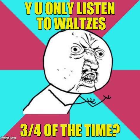 y u no music | Y U ONLY LISTEN TO WALTZES; 3/4 OF THE TIME? | image tagged in y u no music | made w/ Imgflip meme maker