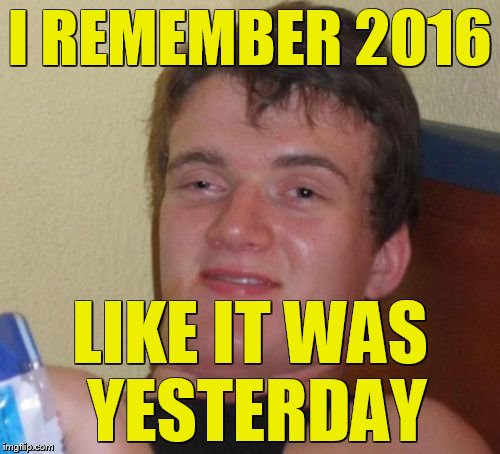 10 Guy | I REMEMBER 2016; LIKE IT WAS YESTERDAY | image tagged in memes,10 guy | made w/ Imgflip meme maker