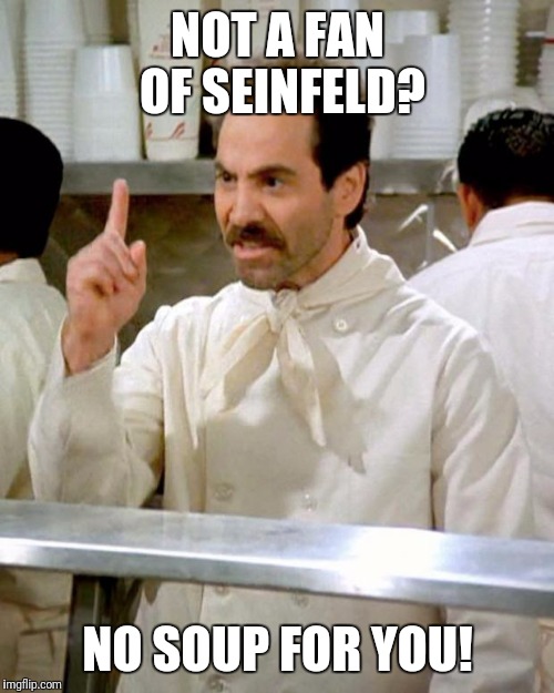 NOT A FAN OF SEINFELD? NO SOUP FOR YOU! | made w/ Imgflip meme maker