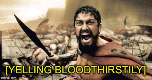 Closed Captions | [YELLING BLOODTHIRSTILY] | image tagged in memes,sparta leonidas | made w/ Imgflip meme maker